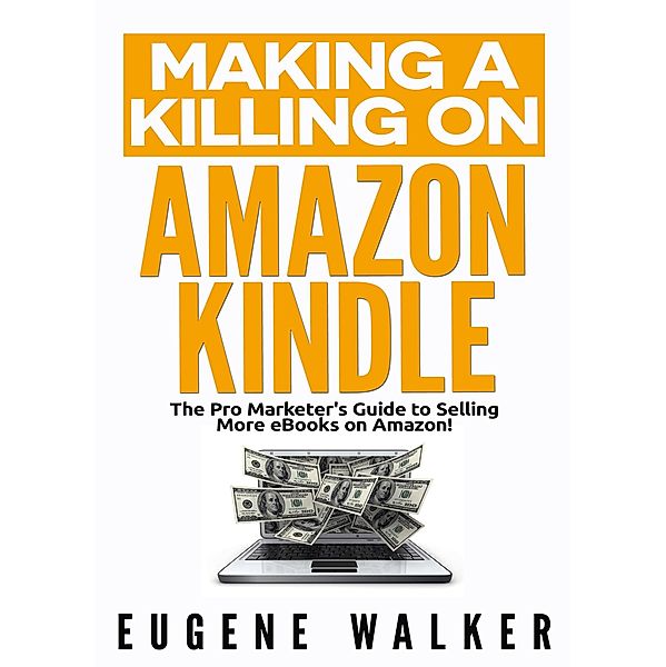 Making a Killing on Amazon Kindle - The Pro Marketer's Guide to Selling More eBooks on Amazon, Eugene Walker