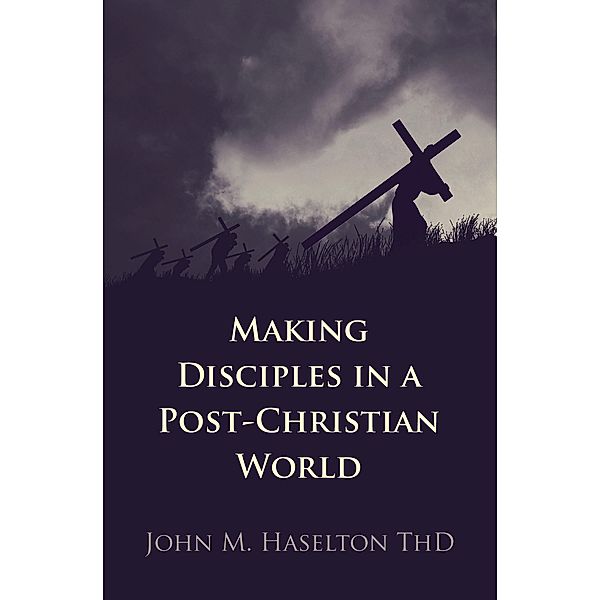 Making Disciples in a Post-Christian World, John M. Haselton Thd