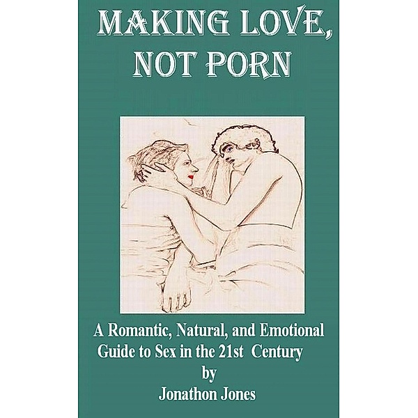 Making Love, Not Porn: A Romantic, Natural, and Emotional Guide to Sex in the 21st Century, Jonathon Jones