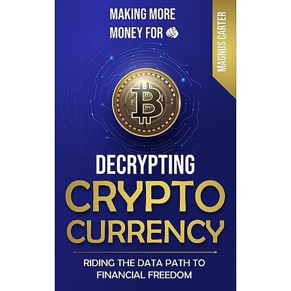 Making More Money for You!  Decrypting Cryptocurrency Riding the Data Path to Financial Freedom, Magnus Carter