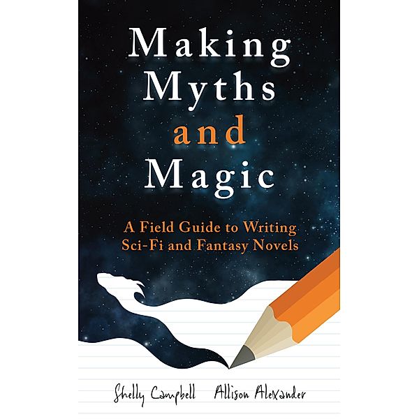 Making Myths and Magic: A Field Guide to Writing Sci-Fi and Fantasy Novels, Shelly Campbell, Allison Alexander