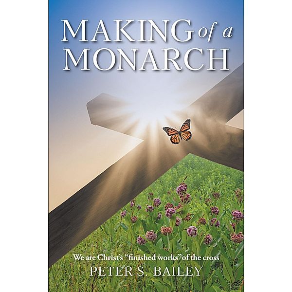 Making of a Monarch / Christian Faith Publishing, Inc., Peter S. Bailey