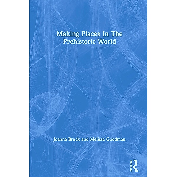 Making Places In The Prehistoric World, Joanna Bruck, Melissa Goodman