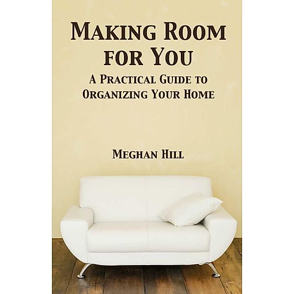 Making Room for You: A Practical Guide to Organizing Your home, Meghan Hill