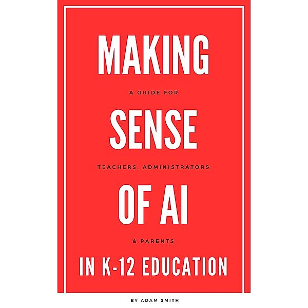 Making Sense of AI in K12 Education: A Guide for Teachers, Administrators, and Parents (AI in K-12 Education) / AI in K-12 Education, Adam Smith