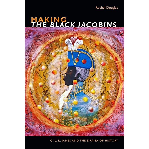 Making The Black Jacobins / The C. L. R. James Archives, Douglas Rachel Douglas