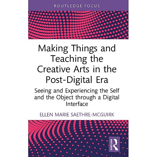 Making Things and Teaching the Creative Arts in the Post-Digital Era, Ellen Marie Saethre-McGuirk