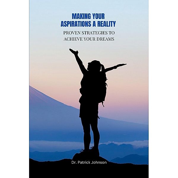 Making Your Aspirations a Reality - Proven Strategies to Achieve Your Dreams, Patrick Johnson