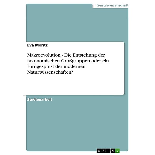 Makroevolution - Die Entstehung der taxonomischen Großgruppen oder ein Hirngespinst der modernen Naturwissenschaften?, Eva Moritz