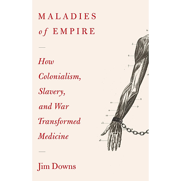 Maladies of Empire - How Colonialism, Slavery, and War Transformed Medicine, Jim Downs