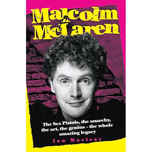 Malcolm McLaren - The Biography: The Sex Pistols, the anarchy, the art, the genius - the whole amazing legacy, Ian Macleay