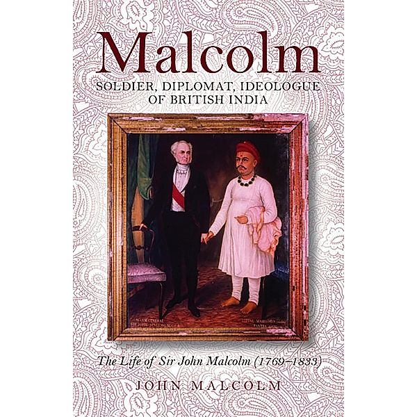 Malcolm - Soldier, Diplomat, Ideologue of British India, John Malcolm