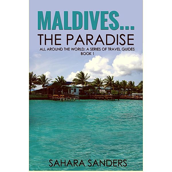 Maldives... The Paradise (All Around The World: A Series Of Travel Guides, #1) / All Around The World: A Series Of Travel Guides, Sahara Sanders