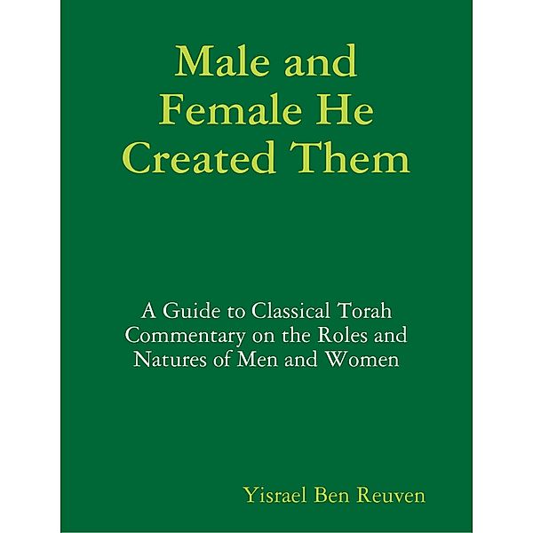 Male and Female He Created Them: A Guide to Classical Torah Commentary on the Roles and Natures of Men and Women, Yisrael Ben Reuven