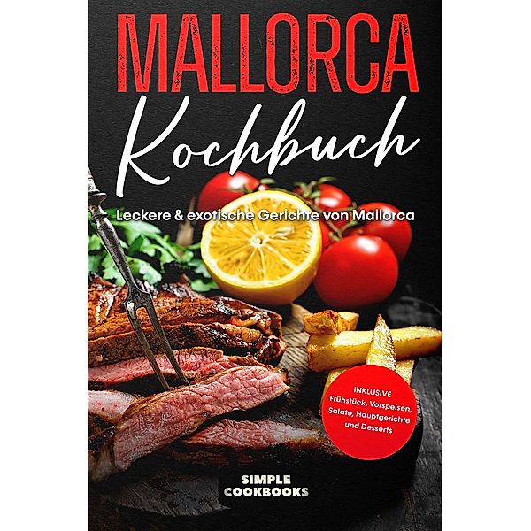 Mallorca Kochbuch: Leckere & exotische Gerichte von Mallorca - Inklusive Frühstück, Vorspeisen, Salate, Hauptgerichte und Desserts, Simple Cookbooks