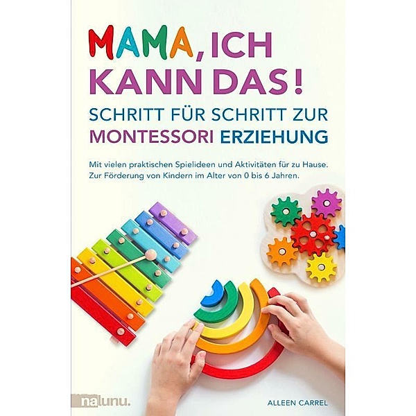 Mama, ich kann das! Schritt für Schritt zur Montessori Erziehung. Mit vielen praktischen Spielideen und Aktivitäten für zu Hause., Alleen Carrel