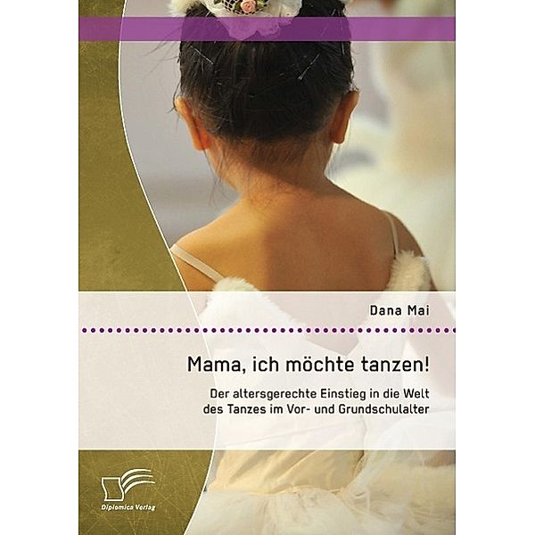 Mama, ich möchte tanzen! Der altersgerechte Einstieg in die Welt des Tanzes im Vor- und Grundschulalter, Dana Mai