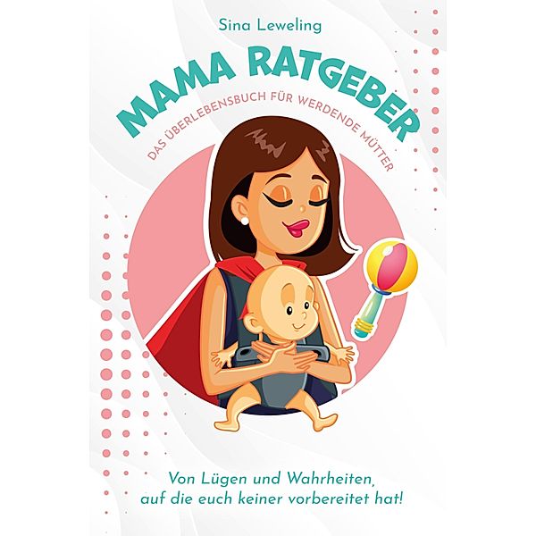 Mama Ratgeber - Das Überlebensbuch für werdende Mütter, Sina Leweling