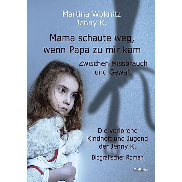 Mama schaute weg, wenn Papa zu mir kam - Zwischen Missbrauch und Gewalt - Die verlorene Kindheit und Jugend der Jenny K. - Biografischer Roman, Martina Woknitz, Jenny K.