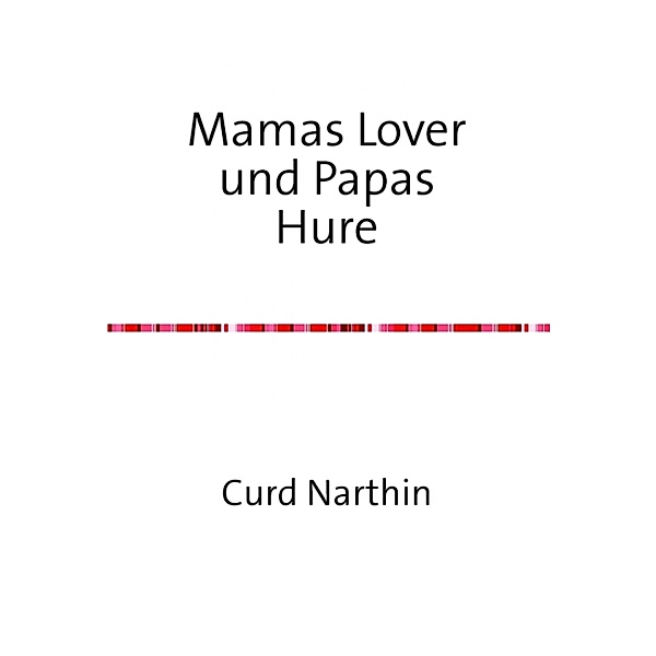 Mamas Lover und Papas Hure - dazu noch mein erstes Mal, Curd Narthin