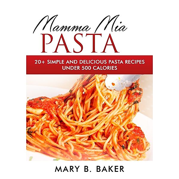 Mamma Mia Pasta - 20+ Simple And Delicious Pasta Recipes Under 500 Calories, Mary B. Baker