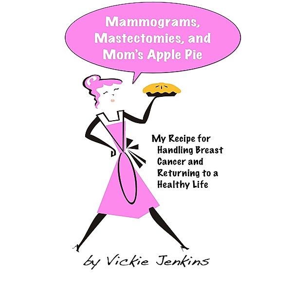 Mammograms, Mastectomies, and Mom's Apple Pie: My Recipe for Handling Breast Cancer and Returning to a Healthy Life, Vickie Jenkins