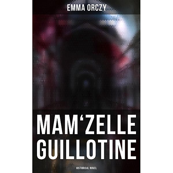 Mam'zelle Guillotine: Historical Novel, Emma Orczy