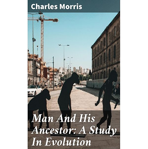 Man And His Ancestor: A Study In Evolution, Charles Morris