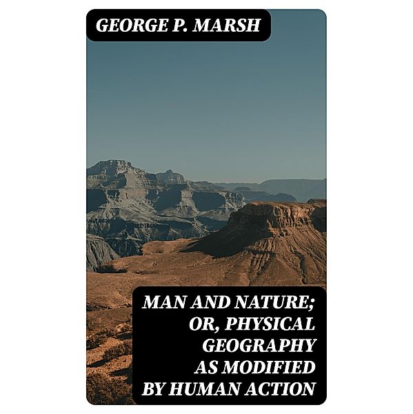 Man and Nature; Or, Physical Geography as Modified by Human Action, George P. Marsh