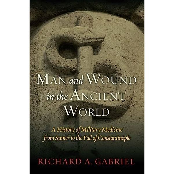 Man and Wound in the Ancient World: A History of Military Medicine from Sumer to the Fall of Constantinople, Richard A. Gabriel