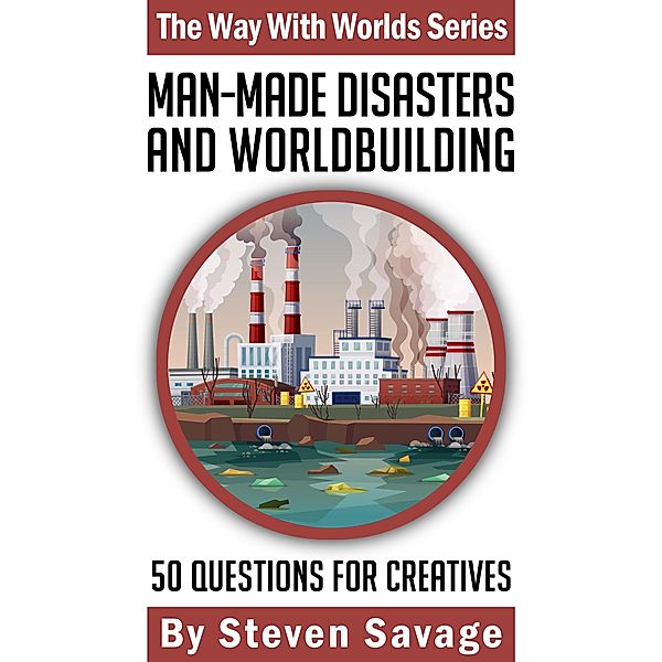 Man-Made Disasters and Worldbuilding: 50 Questions for Creatives (Way With Worlds, #19) / Way With Worlds, Steven Savage