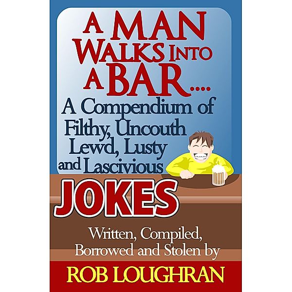 Man Walks Into a Bar....A Compendium of Filthy, Uncouth, Lewd, Lusty and Lascivious Jokes. Written, Compiled. Borrowed and Stolen by Rob Loughran / Rob Loughran, Rob Loughran