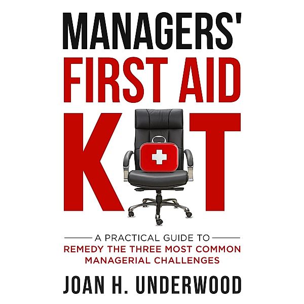 Managers' First Aid Kit: A Practical Guide to Remedy the Three Most Common Managerial Challenges, Joan H. Underwood