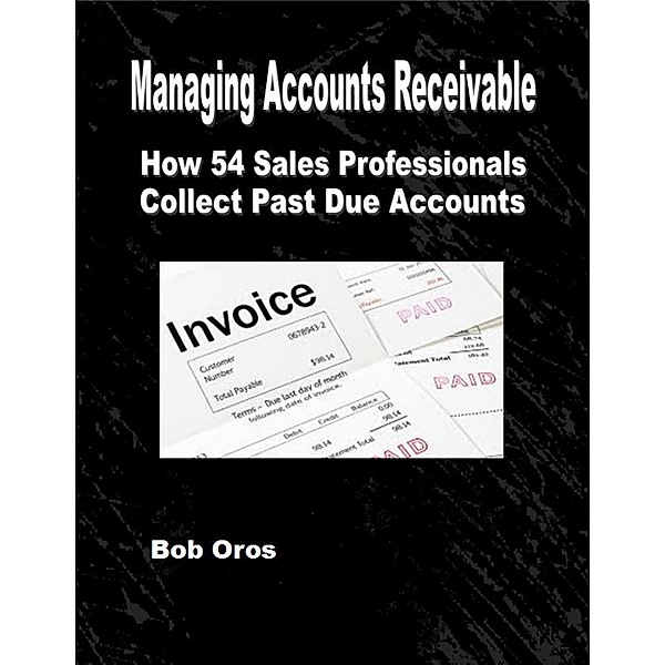 Managing Accounts Receivable: How 54 Sales Professionals Collect Past Due Accounts, Bob Oros