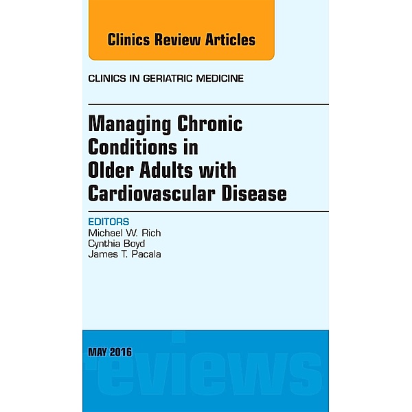 Managing Chronic Conditions in Older Adults with Cardiovascular Disease, An Issue of Clinics in Geriatric Medicine, Michael W. Rich, Cynthia Boyd, James T. Pacala