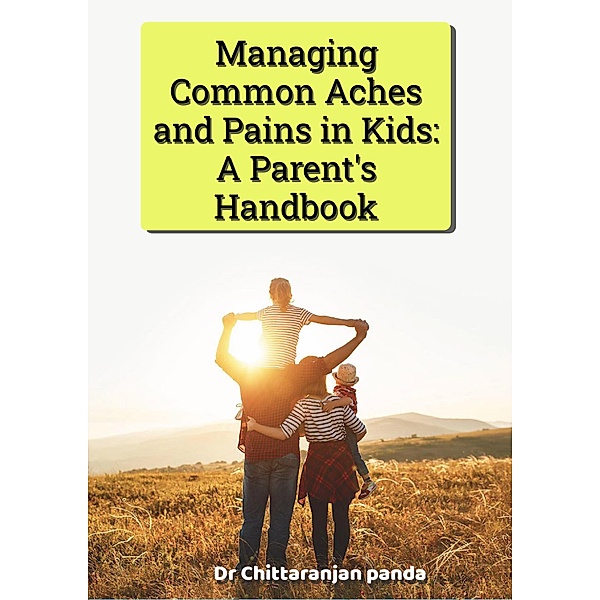 Managing Common Aches and Pains in Kids: A Parent's Handbook (Health, #9) / Health, Chittaranjan Panda