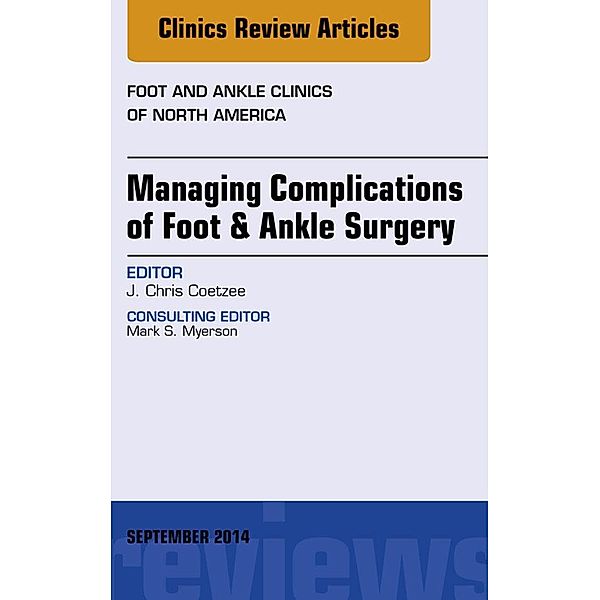 Managing Complications of Foot and Ankle Surgery, An Issue of Foot and Ankle Clinics of North America, J. Chris Coetzee