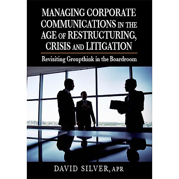 Managing Corporate Communications in the Age of Restructuring, Crisis, and Litigation, David Silver