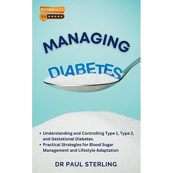 Managing Diabetes: Understanding and Controlling Type 1, Type 2, and Gestational Diabetes, Practical Strategies for Blood Sugar Management and Lifestyle Adaptation (The Comprehensive Health Series) / The Comprehensive Health Series, Paul Sterling