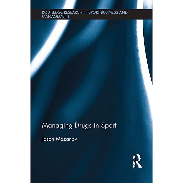 Managing Drugs in Sport / Routledge Research in Sport Business and Management, Jason Mazanov