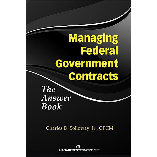 Managing Federal Government Contracts: The Answer Book / Management Concepts Press, Charles Solloway Jr