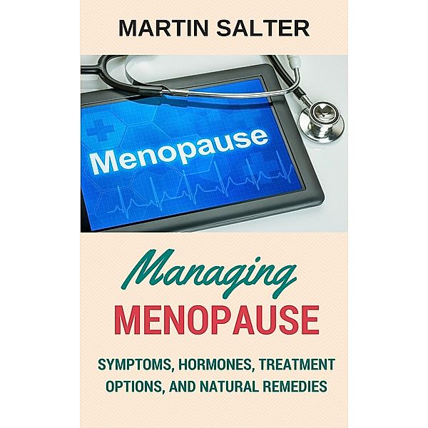 Managing Menopause - Symptoms, Hormones, Treatment Options, And Natural Remedies, Martin Salter