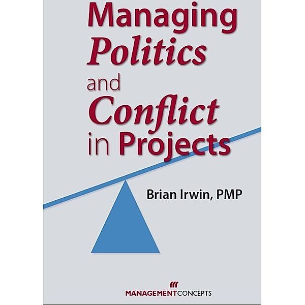 Managing Politics and Conflict in Projects / Management Concepts Press, Brian Irwin