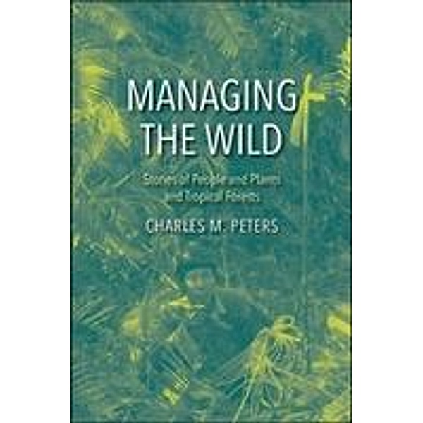 Managing the Wild: Stories of People and Plants and Tropical Forests, Charles M. Peters