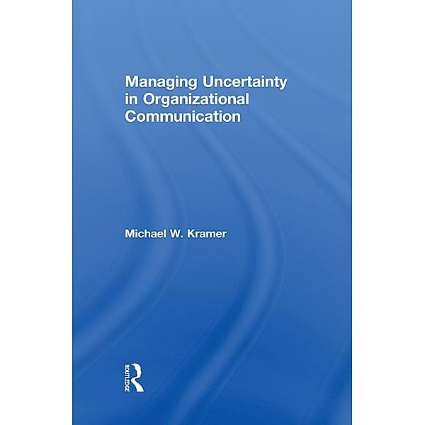 Managing Uncertainty in Organizational Communication, Michael W. Kramer