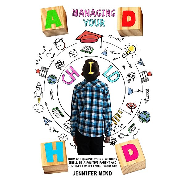 Managing Your ADHD Child: How to Improve Your Listenings Skills, be a Positive Parent and Lovingly Connect with Your Kid (Understanding and Managining ADHD) / Understanding and Managining ADHD, Jennifer Mind