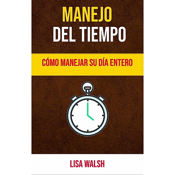 Manejo Del Tiempo: Cómo Manejar Su Día Entero, Lisa Walsh