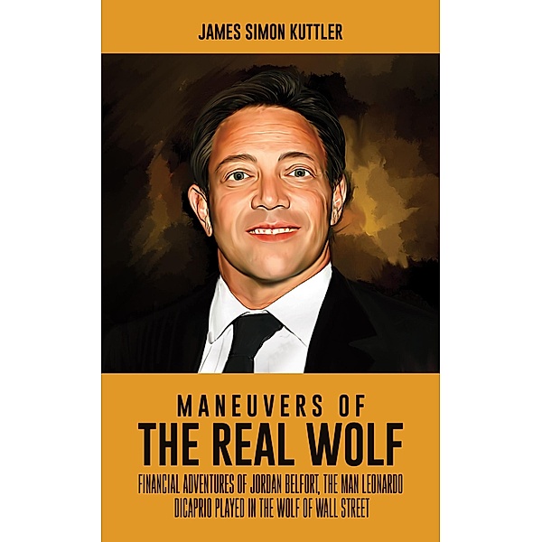 Maneuvers Of The Real Wolf : Financial Adventures of Jordan Belfort, The Man Leonardo DiCaprio Played in The Wolf of Wall Street (Acclaimed Personalities, #20) / Acclaimed Personalities, James Simon Kuttler