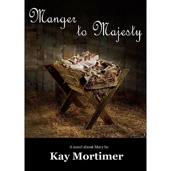Manger To Majesty: A Novel About Mary, Kay Mortimer