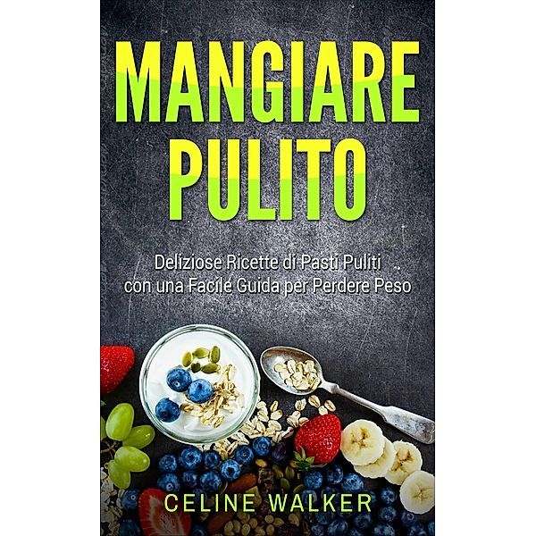 Mangiare pulito: Deliziose Ricette di Pasti Puliti con una Facile Guida per Perdere Peso, Celine Walker